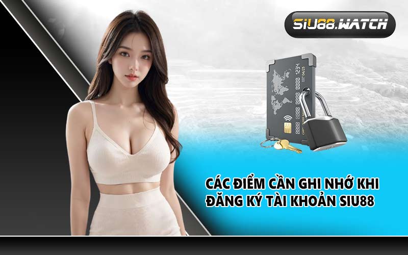 Các điểm cần ghi nhớ khi đăng ký tài khoản SIU88