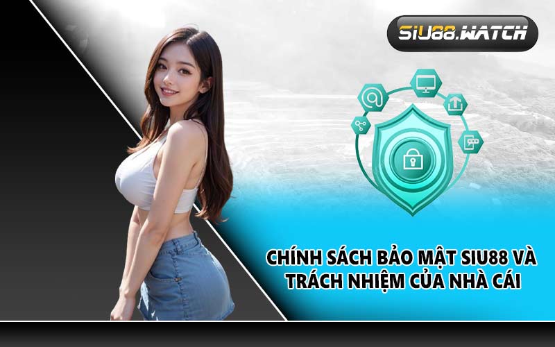 Chính sách bảo mật SIU88 và trách nhiệm của nhà cái