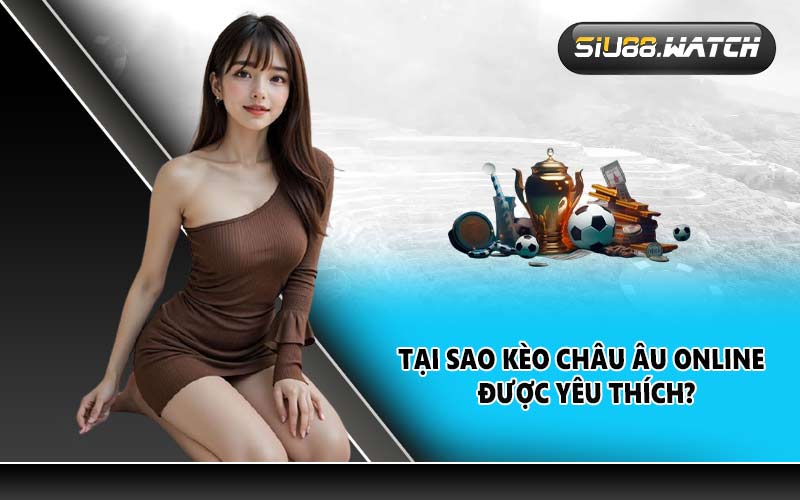 Tại sao kèo Châu Âu online được yêu thích?