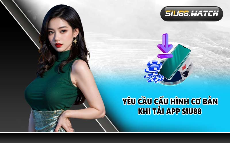 Yêu cầu cấu hình cơ bản khi tải app SIU88